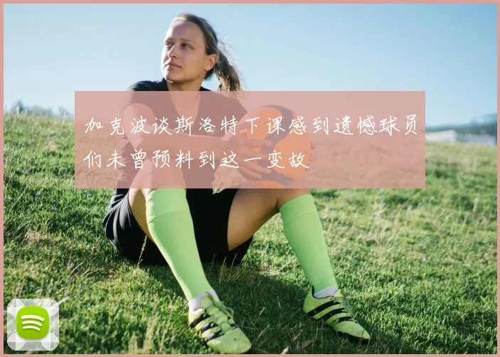 加克波谈斯洛特下课感到遗憾球员们未曾预料到这一变故