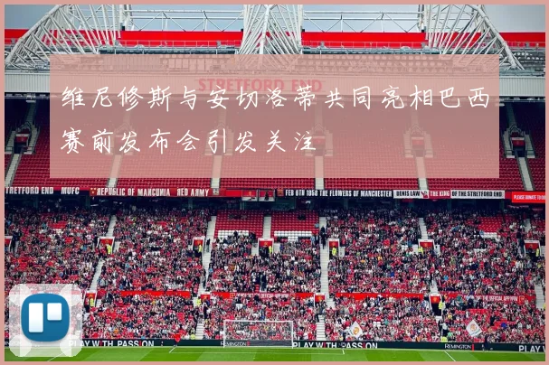 维尼修斯与安切洛蒂共同亮相巴西赛前发布会引发关注