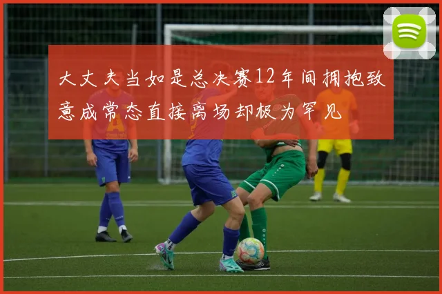大丈夫当如是总决赛12年间拥抱致意成常态直接离场却极为罕见