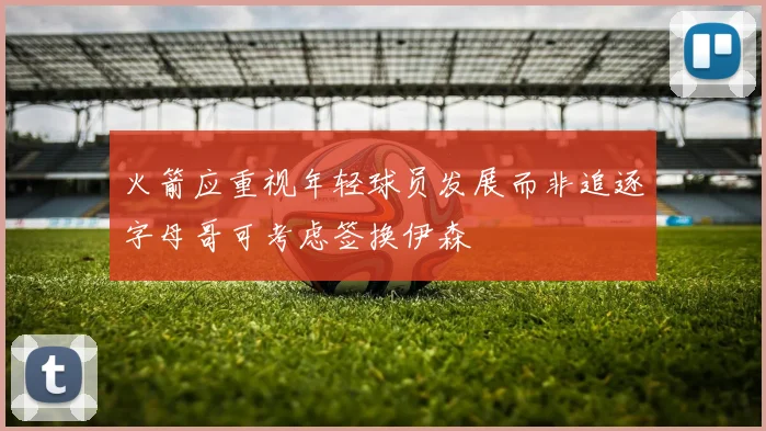 火箭应重视年轻球员发展而非追逐字母哥可考虑签换伊森