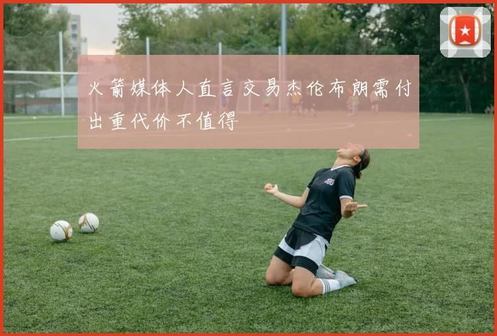 火箭媒体人直言交易杰伦布朗需付出重代价不值得