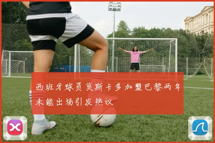 西班牙球员莫斯卡多加盟巴黎两年未能出场引发热议