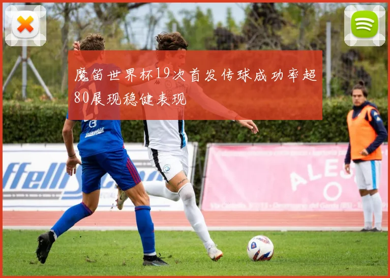 魔笛世界杯19次首发传球成功率超80展现稳健表现