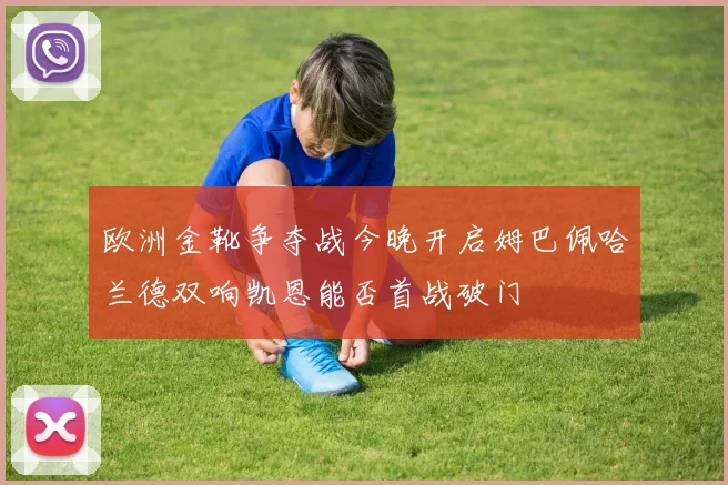 欧洲金靴争夺战今晚开启姆巴佩哈兰德双响凯恩能否首战破门