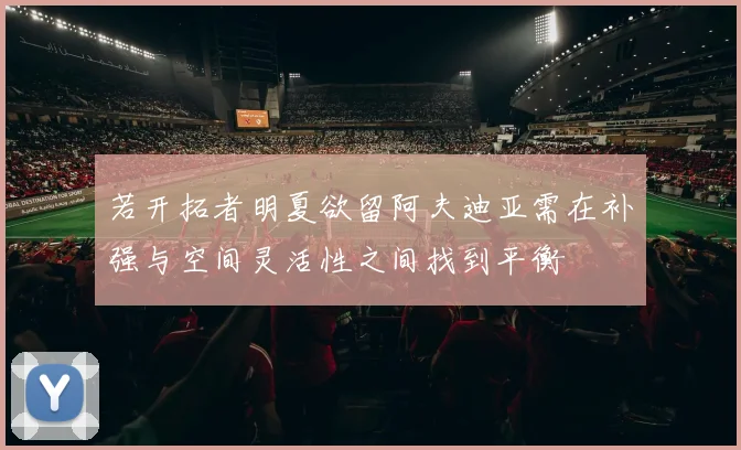 若开拓者明夏欲留阿夫迪亚需在补强与空间灵活性之间找到平衡