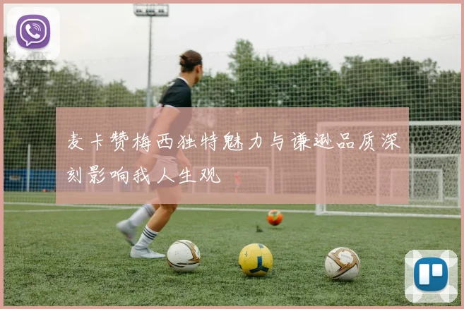 麦卡赞梅西独特魅力与谦逊品质深刻影响我人生观
