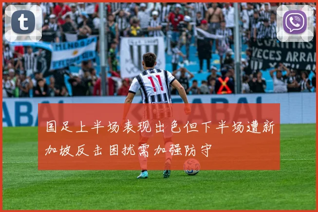 国足上半场表现出色但下半场遭新加坡反击困扰需加强防守