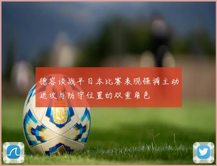 德容谈战平日本比赛表现强调主动进攻与防守位置的双重角色