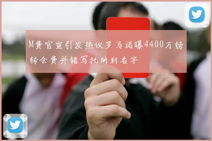 M费官宣引发热议罗马诺曝4400万镑转会费并错写托纳利名字