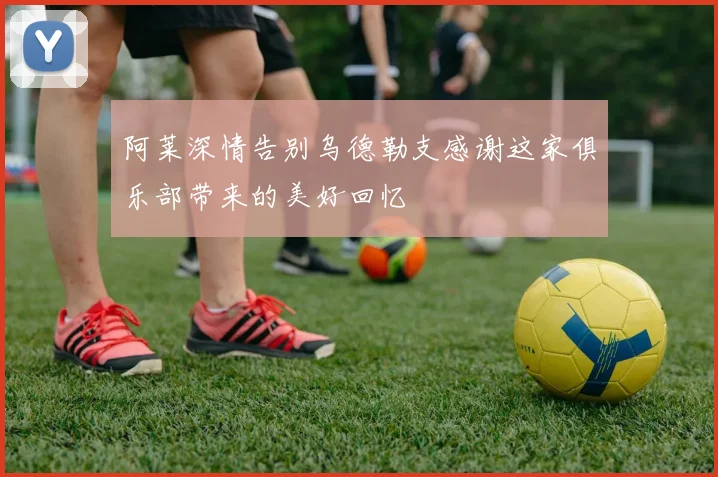 阿莱深情告别乌德勒支感谢这家俱乐部带来的美好回忆
