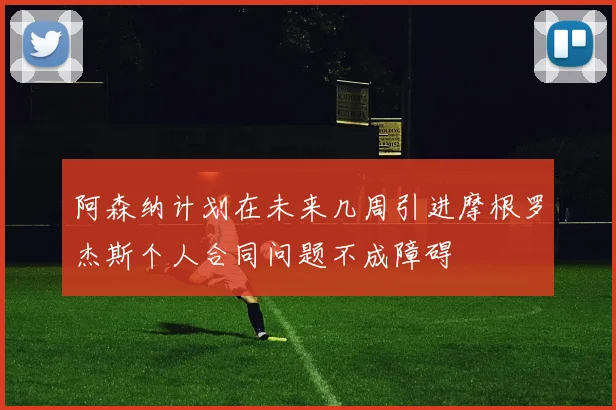 阿森纳计划在未来几周引进摩根罗杰斯个人合同问题不成障碍