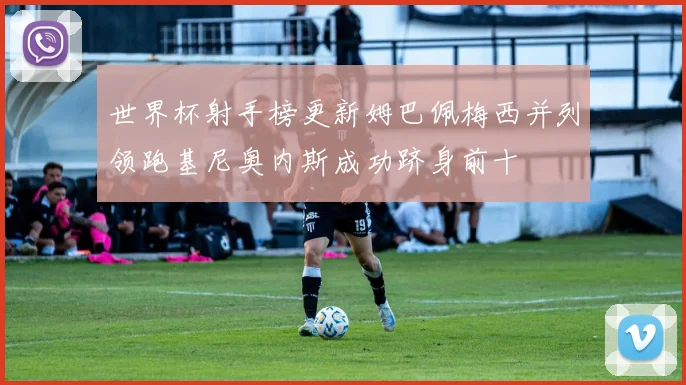 世界杯射手榜更新姆巴佩梅西并列领跑基尼奥内斯成功跻身前十
